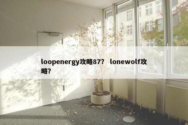 loopenergy攻略87？ lonewolf攻略？