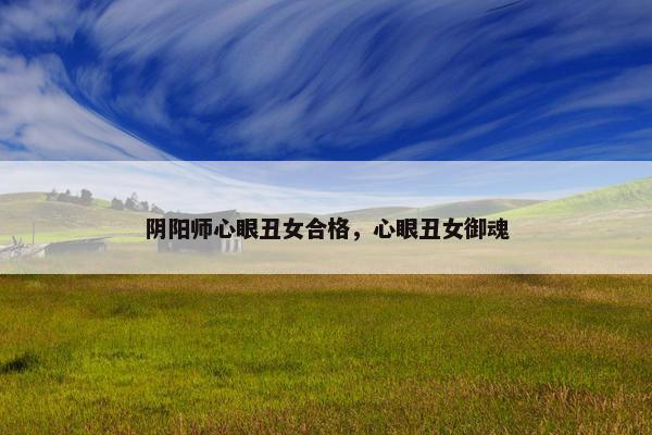 阴阳师心眼丑女合格，心眼丑女御魂