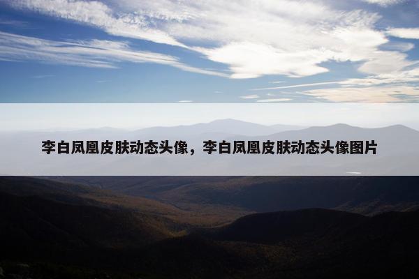 李白凤凰皮肤动态头像，李白凤凰皮肤动态头像图片