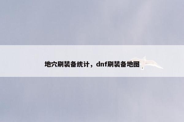 地穴刷装备统计,dnf刷装备地图 地穴刷装备统计,dnf刷装备地图