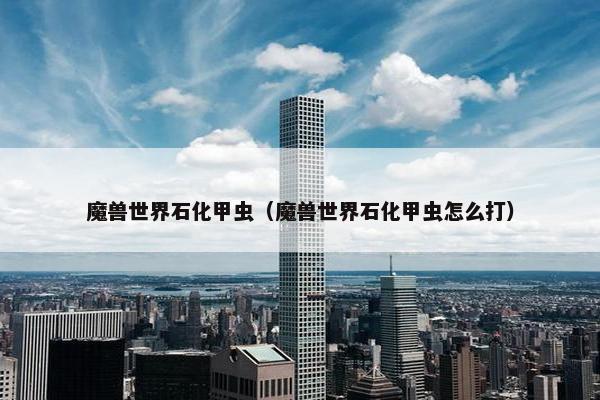 魔兽世界石化甲虫(魔兽世界石化甲虫怎么打) 魔兽世界石化甲虫(魔兽世界石化甲虫怎么打)