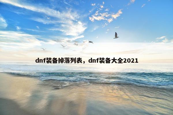 dnf装备掉落列表,dnf装备大全2021 dnf装备掉落列表,dnf装备大全2021