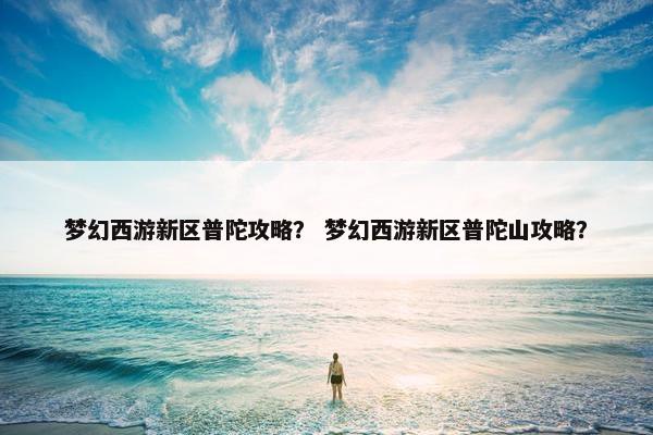 梦幻西游新区普陀攻略？ 梦幻西游新区普陀山攻略？