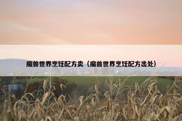 魔兽世界烹饪配方卖(魔兽世界烹饪配方出处) 魔兽世界烹饪配方卖(魔兽世界烹饪配方出处)