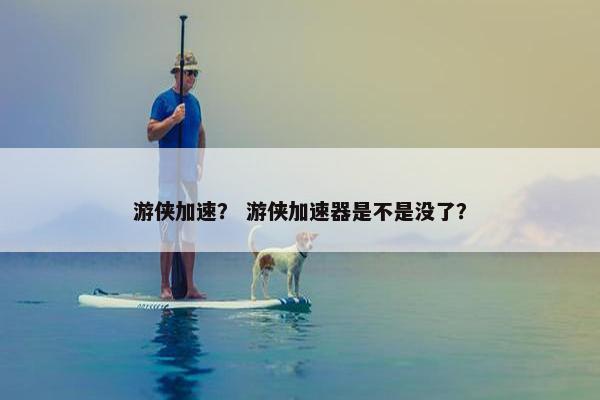 游侠加速? 游侠加速器是不是没了? 游侠加速? 游侠加速器是不是没了?