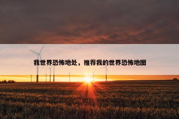 我世界恐怖地处,推荐我的世界恐怖地图 我世界恐怖地处,推荐我的世界恐怖地图