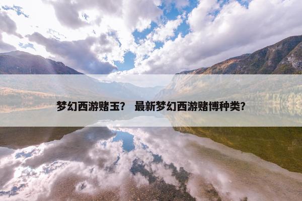 梦幻西游赌玉? 最新梦幻西游赌博种类? 梦幻西游赌玉? 最新梦幻西游赌博种类?