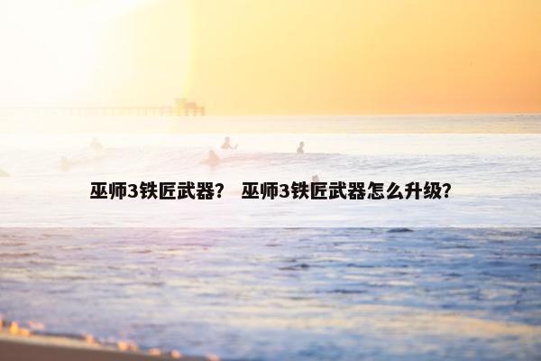 巫师3铁匠武器? 巫师3铁匠武器怎么升级? 巫师3铁匠武器? 巫师3铁匠武器怎么升级?