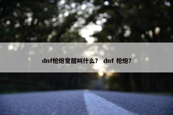 dnf枪炮觉醒叫什么？ dnf 枪炮？