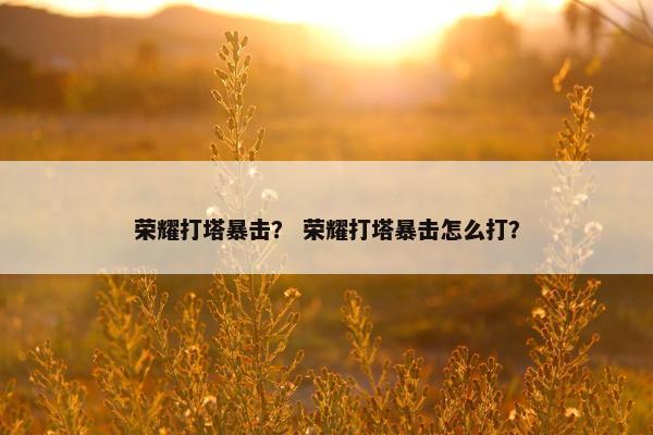 荣耀打塔暴击? 荣耀打塔暴击怎么打? 荣耀打塔暴击? 荣耀打塔暴击怎么打?