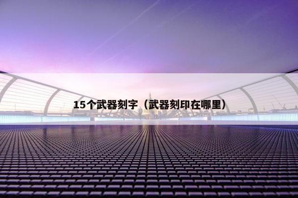 15个武器刻字(武器刻印在哪里) 15个武器刻字(武器刻印在哪里)