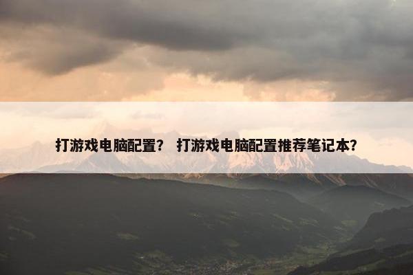 打游戏电脑配置？ 打游戏电脑配置推荐笔记本？