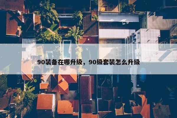 90装备在哪升级,90级套装怎么升级 90装备在哪升级,90级套装怎么升级
