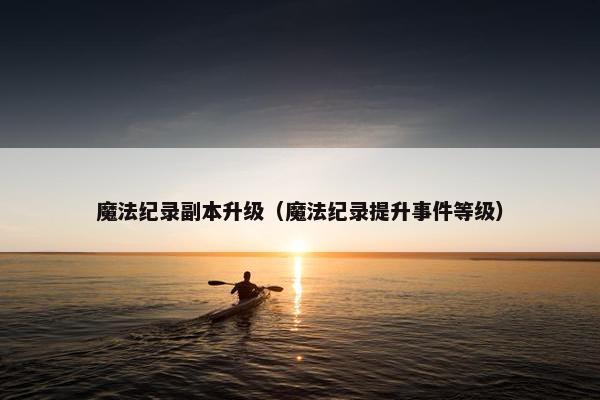 魔法纪录副本升级(魔法纪录提升事件等级) 魔法纪录副本升级(魔法纪录提升事件等级)