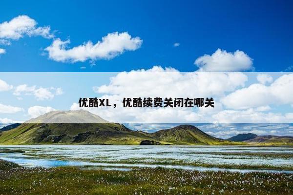 优酷XL,优酷续费关闭在哪关 优酷XL,优酷续费关闭在哪关