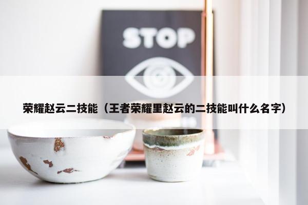 荣耀赵云二技能(王者荣耀里赵云的二技能叫什么名字) 荣耀赵云二技能(王者荣耀里赵云的二技能叫什么名字)