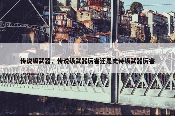 传说级武器，传说级武器厉害还是史诗级武器厉害