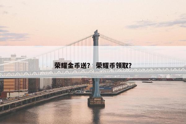 荣耀金币送？ 荣耀币领取？