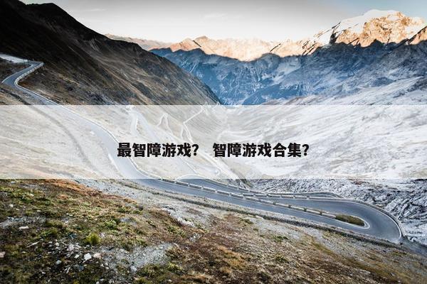 最智障游戏? 智障游戏合集? 最智障游戏? 智障游戏合集?