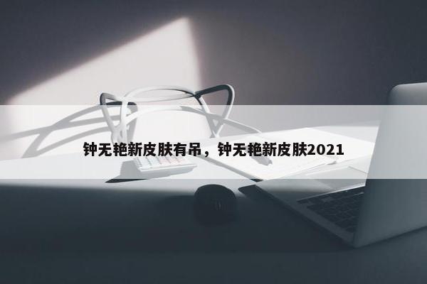 钟无艳新皮肤有吊,钟无艳新皮肤2021 钟无艳新皮肤有吊,钟无艳新皮肤2021