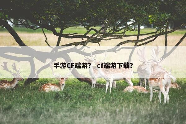 手游CF端游? cf端游下载? 手游CF端游? cf端游下载?