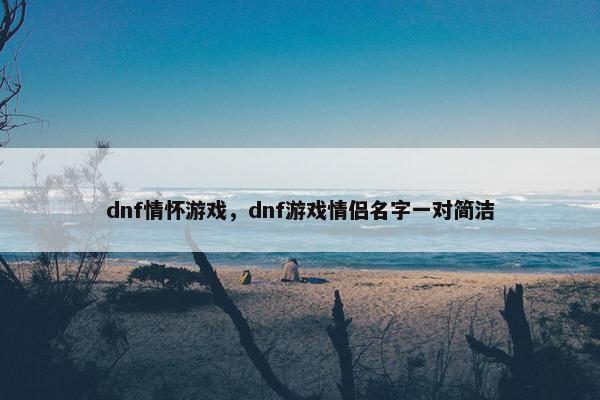 dnf情怀游戏,dnf游戏情侣名字一对简洁 dnf情怀游戏,dnf游戏情侣名字一对简洁