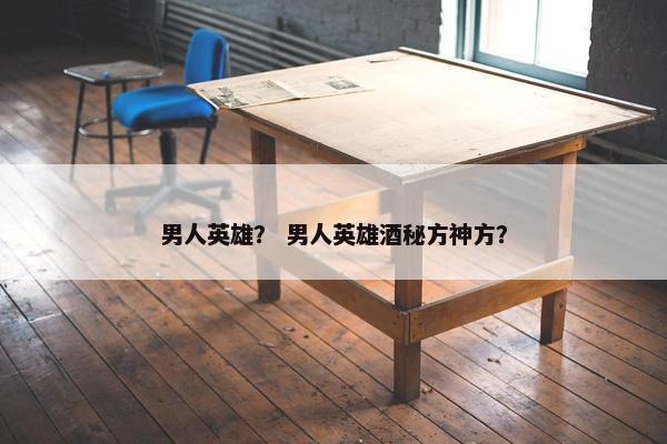 男人英雄？ 男人英雄酒秘方神方？