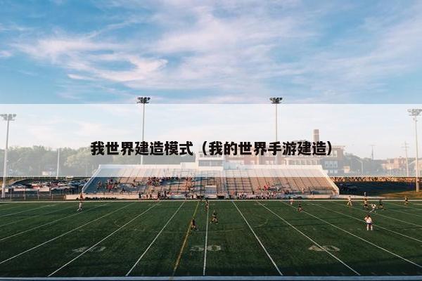 我世界建造模式(我的世界手游建造) 我世界建造模式(我的世界手游建造)