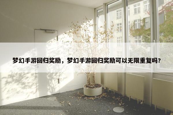 梦幻手游回归奖励，梦幻手游回归奖励可以无限重复吗?