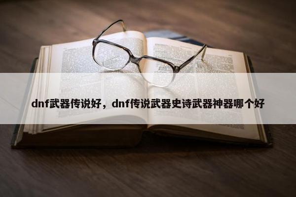 dnf武器传说好，dnf传说武器史诗武器神器哪个好