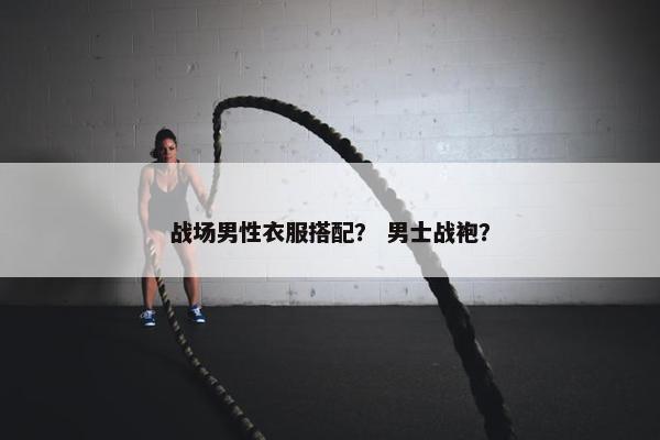 战场男性衣服搭配? 男士战袍? 战场男性衣服搭配? 男士战袍?