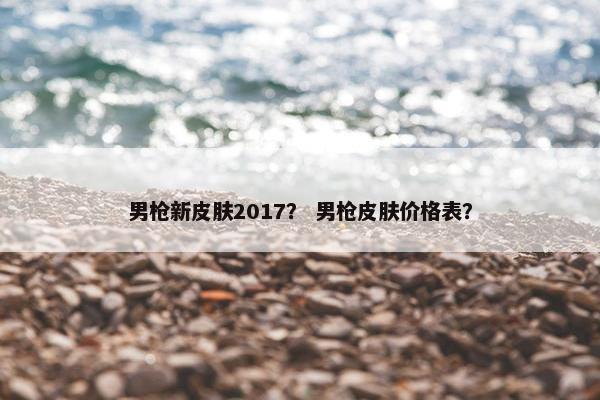男枪新皮肤2017? 男枪皮肤价格表? 男枪新皮肤2017? 男枪皮肤价格表?