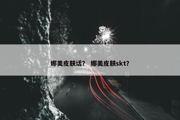 娜美皮肤话？ 娜美皮肤skt？
