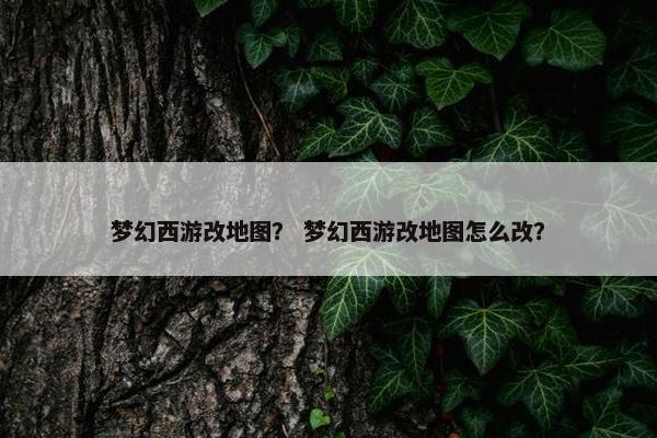 梦幻西游改地图? 梦幻西游改地图怎么改? 梦幻西游改地图? 梦幻西游改地图怎么改?