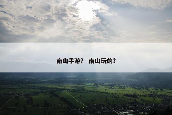 南山手游? 南山玩的? 南山手游? 南山玩的?
