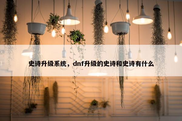 史诗升级系统,dnf升级的史诗和史诗有什么 史诗升级系统,dnf升级的史诗和史诗有什么