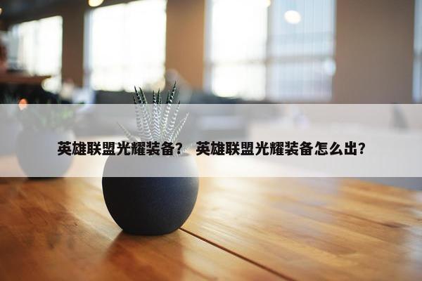 英雄联盟光耀装备? 英雄联盟光耀装备怎么出? 英雄联盟光耀装备? 英雄联盟光耀装备怎么出?