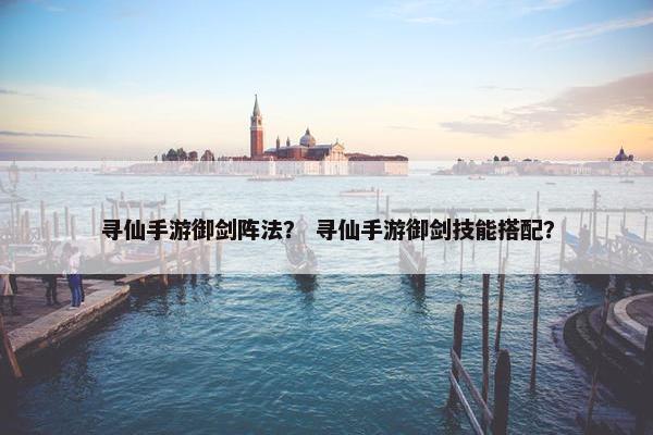 寻仙手游御剑阵法？ 寻仙手游御剑技能搭配？