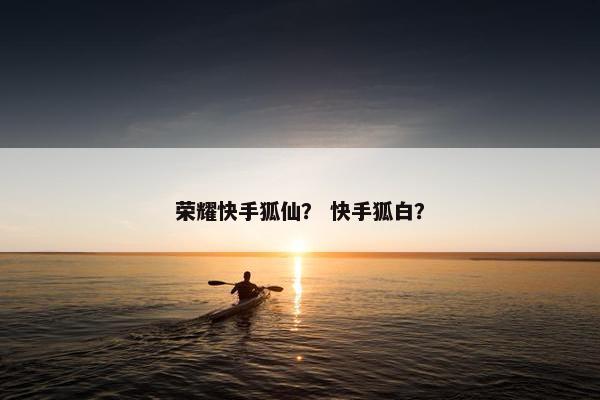 荣耀快手狐仙？ 快手狐白？