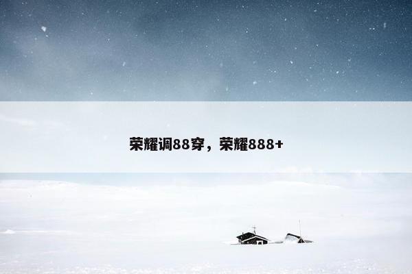 荣耀调88穿，荣耀888+