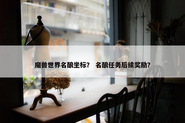 魔兽世界名酿坐标？ 名酿任务后续奖励？