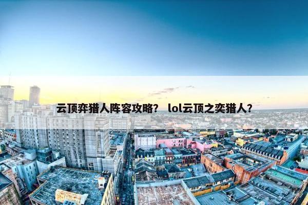 云顶弈猎人阵容攻略? lol云顶之奕猎人? 云顶弈猎人阵容攻略? lol云顶之奕猎人?