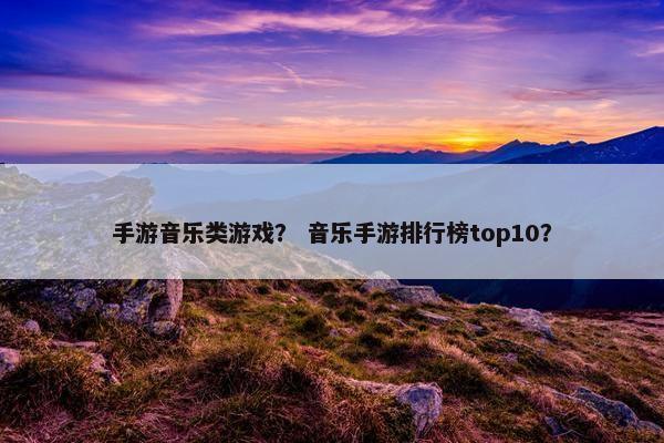 手游音乐类游戏？ 音乐手游排行榜top10？