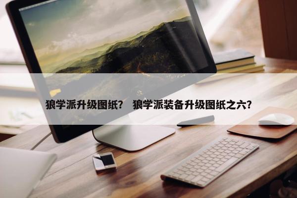 狼学派升级图纸? 狼学派装备升级图纸之六? 狼学派升级图纸? 狼学派装备升级图纸之六?