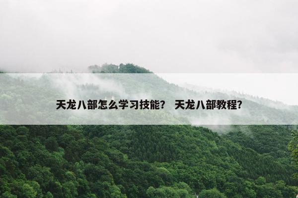 天龙八部怎么学习技能? 天龙八部教程? 天龙八部怎么学习技能? 天龙八部教程?