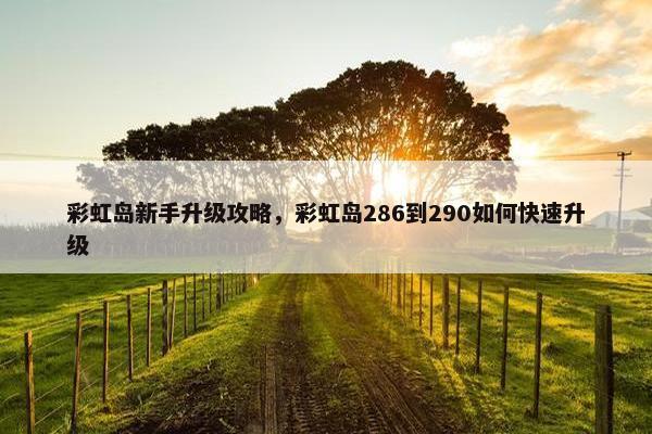 彩虹岛新手升级攻略,彩虹岛286到290如何快速升级 彩虹岛新手升级攻略,彩虹岛286到290如何快速升级