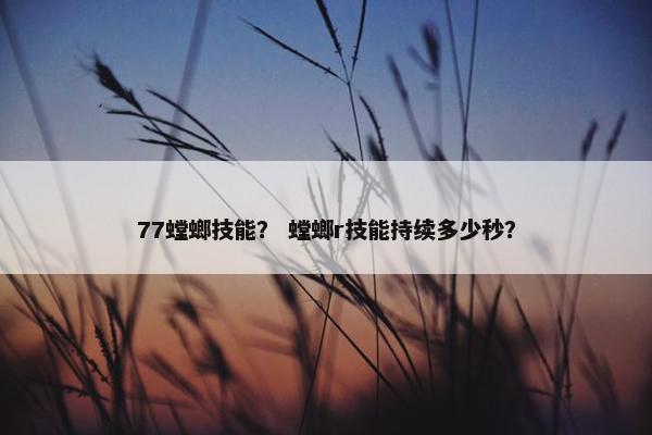 77螳螂技能？ 螳螂r技能持续多少秒？