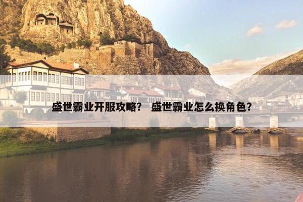 盛世霸业开服攻略? 盛世霸业怎么换角色? 盛世霸业开服攻略? 盛世霸业怎么换角色?