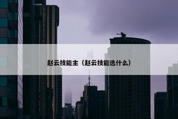 赵云技能主(赵云技能选什么) 赵云技能主(赵云技能选什么)