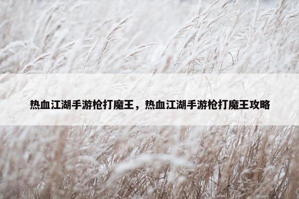 热血江湖手游枪打魔王,热血江湖手游枪打魔王攻略 热血江湖手游枪打魔王,热血江湖手游枪打魔王攻略